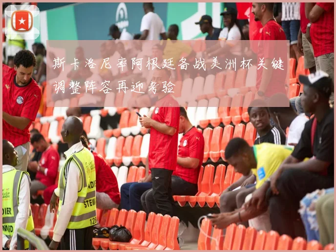 斯卡洛尼率阿根廷备战美洲杯关键调整阵容再迎考验