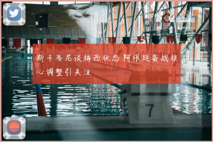 斯卡洛尼谈梅西状态 阿根廷备战核心调整引关注
