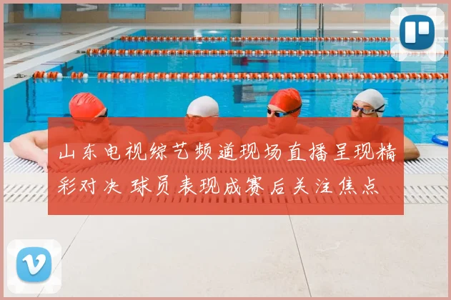 山东电视综艺频道现场直播呈现精彩对决 球员表现成赛后关注焦点