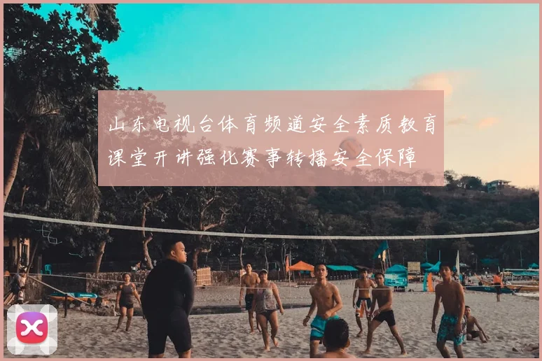山东电视台体育频道安全素质教育课堂开讲强化赛事转播安全保障