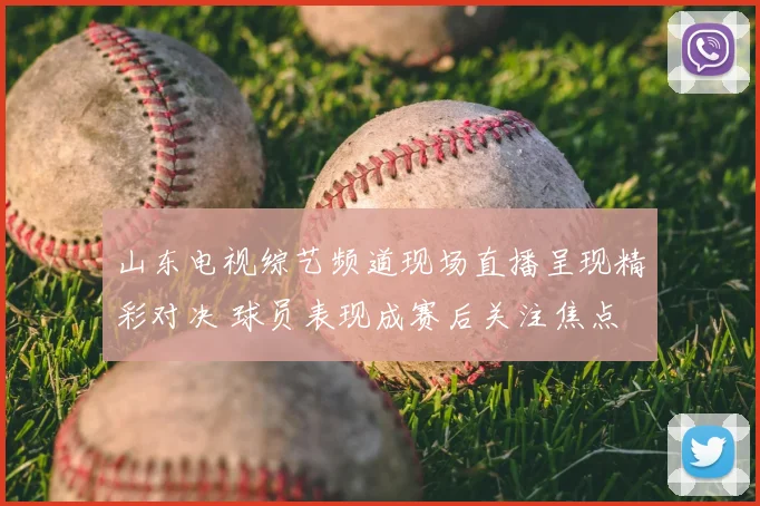 山东电视综艺频道现场直播呈现精彩对决 球员表现成赛后关注焦点